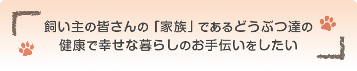 飼い主の皆さんの家族であるどうぶつ達の健康で幸せな暮らしのお手伝いをしたい